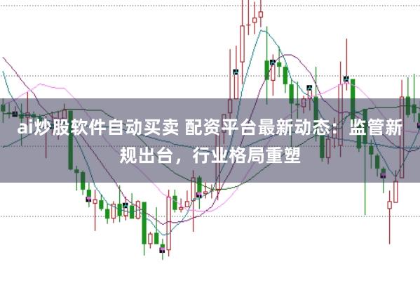 ai炒股软件自动买卖 配资平台最新动态：监管新规出台，行业格局重塑