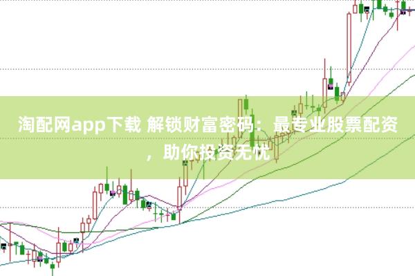 淘配网app下载 解锁财富密码：最专业股票配资，助你投资无忧