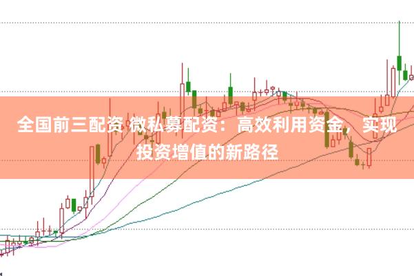 全国前三配资 微私募配资：高效利用资金，实现投资增值的新路径