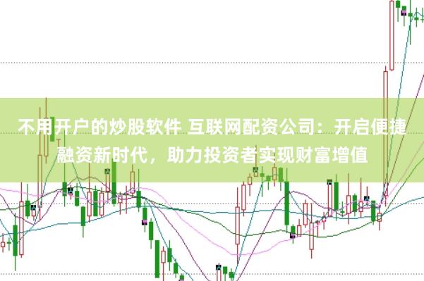 不用开户的炒股软件 互联网配资公司：开启便捷融资新时代，助力投资者实现财富增值