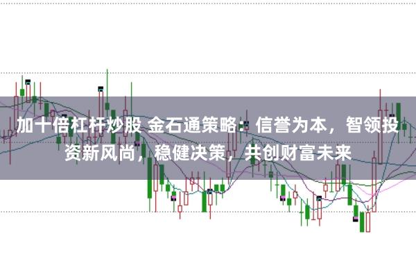 加十倍杠杆炒股 金石通策略：信誉为本，智领投资新风尚，稳健决策，共创财富未来