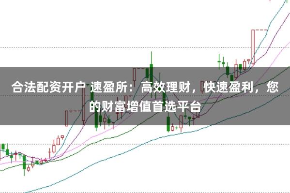 合法配资开户 速盈所：高效理财，快速盈利，您的财富增值首选平台
