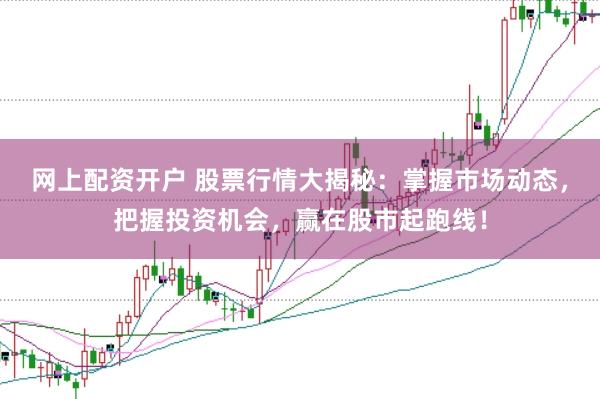 网上配资开户 股票行情大揭秘：掌握市场动态，把握投资机会，赢在股市起跑线！