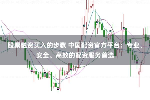 股票融资买入的步骤 中国配资官方平台：专业、安全、高效的配资服务首选