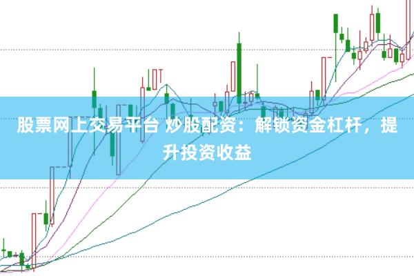 股票网上交易平台 炒股配资：解锁资金杠杆，提升投资收益