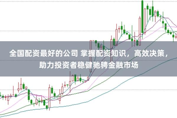 全国配资最好的公司 掌握配资知识，高效决策，助力投资者稳健驰骋金融市场