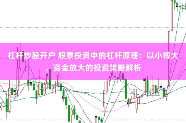 杠杆炒股开户 股票投资中的杠杆原理：以小博大，资金放大的投资策略解析