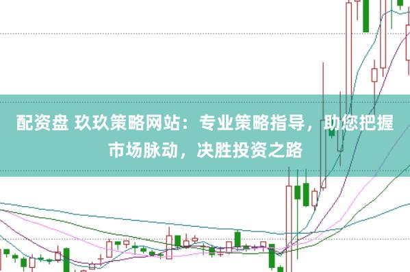 配资盘 玖玖策略网站：专业策略指导，助您把握市场脉动，决胜投资之路