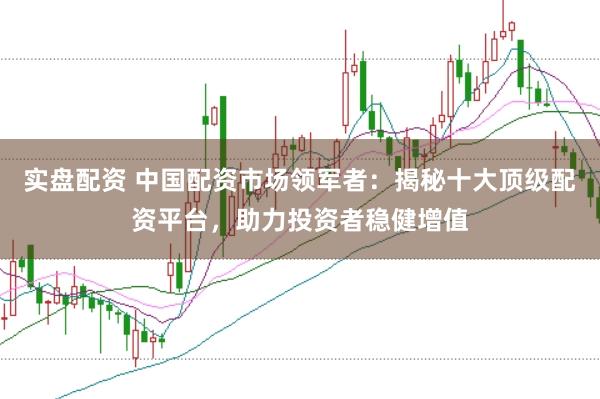 实盘配资 中国配资市场领军者：揭秘十大顶级配资平台，助力投资者稳健增值