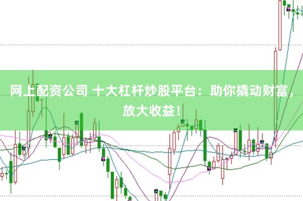 网上配资公司 十大杠杆炒股平台：助你撬动财富，放大收益！