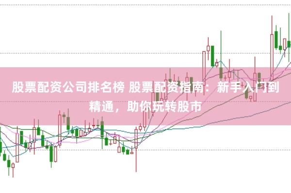 股票配资公司排名榜 股票配资指南：新手入门到精通，助你玩转股市