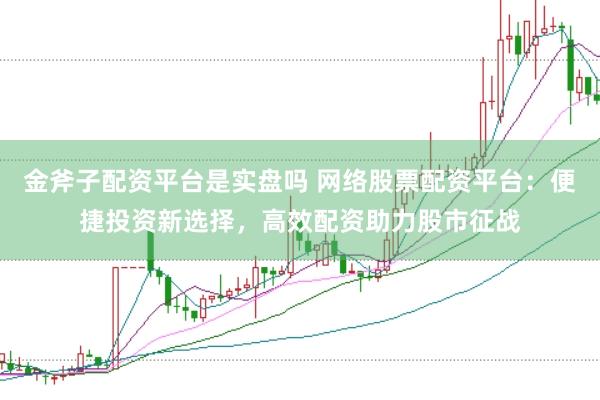 金斧子配资平台是实盘吗 网络股票配资平台：便捷投资新选择，高效配资助力股市征战