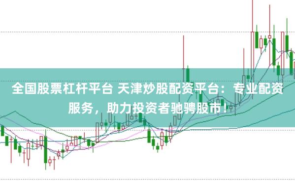 全国股票杠杆平台 天津炒股配资平台：专业配资服务，助力投资者驰骋股市！