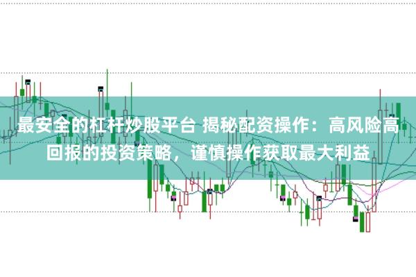 最安全的杠杆炒股平台 揭秘配资操作：高风险高回报的投资策略，谨慎操作获取最大利益