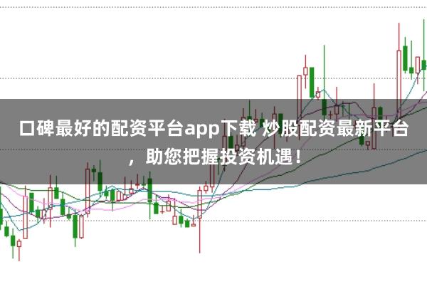 口碑最好的配资平台app下载 炒股配资最新平台，助您把握投资机遇！