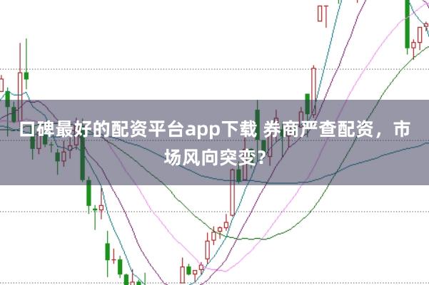 口碑最好的配资平台app下载 券商严查配资，市场风向突变？