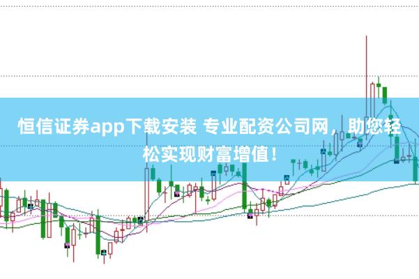 恒信证券app下载安装 专业配资公司网，助您轻松实现财富增值！