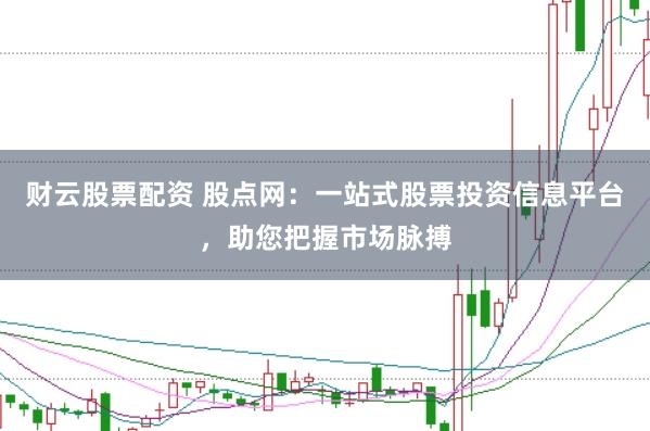 财云股票配资 股点网：一站式股票投资信息平台，助您把握市场脉搏