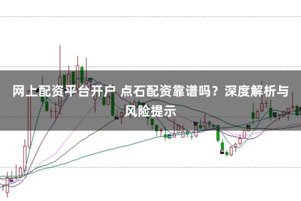 网上配资平台开户 点石配资靠谱吗？深度解析与风险提示