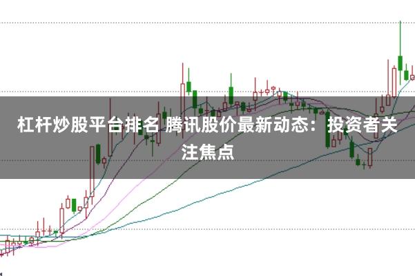 杠杆炒股平台排名 腾讯股价最新动态：投资者关注焦点