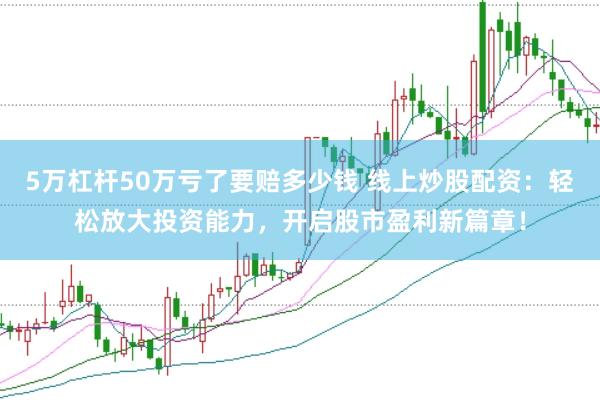 5万杠杆50万亏了要赔多少钱 线上炒股配资：轻松放大投资能力，开启股市盈利新篇章！