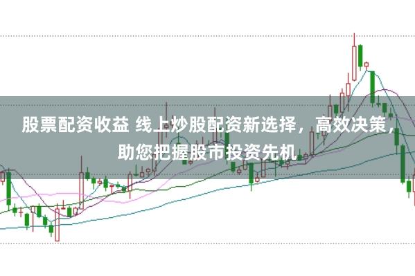 股票配资收益 线上炒股配资新选择，高效决策，助您把握股市投资先机