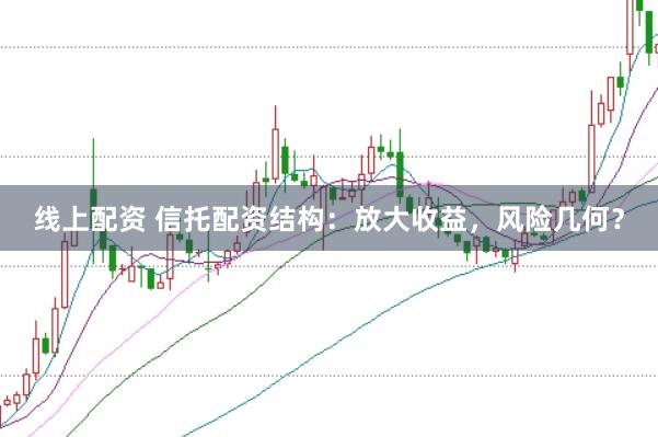 线上配资 信托配资结构：放大收益，风险几何？