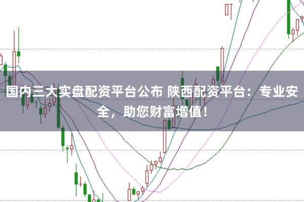 国内三大实盘配资平台公布 陕西配资平台：专业安全，助您财富增值！