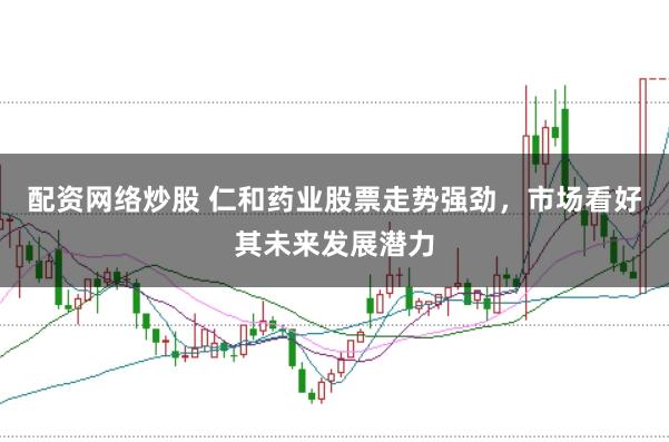 配资网络炒股 仁和药业股票走势强劲，市场看好其未来发展潜力