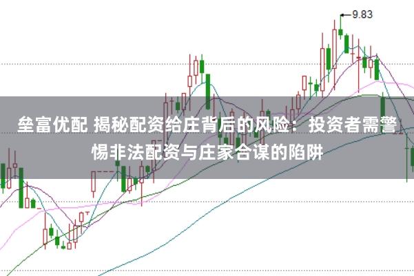 垒富优配 揭秘配资给庄背后的风险：投资者需警惕非法配资与庄家合谋的陷阱