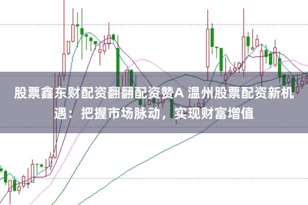 股票鑫东财配资翻翻配资赞A 温州股票配资新机遇：把握市场脉动，实现财富增值