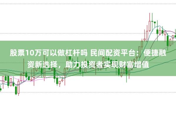 股票10万可以做杠杆吗 民间配资平台：便捷融资新选择，助力投资者实现财富增值