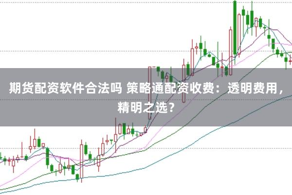 期货配资软件合法吗 策略通配资收费：透明费用，精明之选？