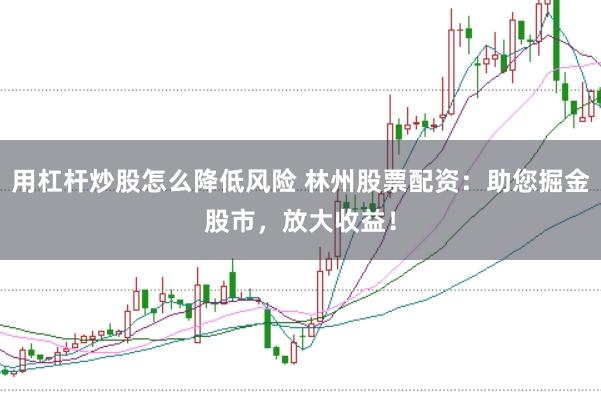 用杠杆炒股怎么降低风险 林州股票配资：助您掘金股市，放大收益！