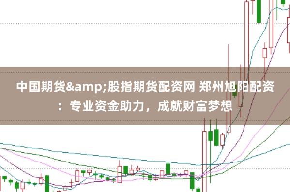 中国期货&股指期货配资网 郑州旭阳配资：专业资金助力，成就财富梦想