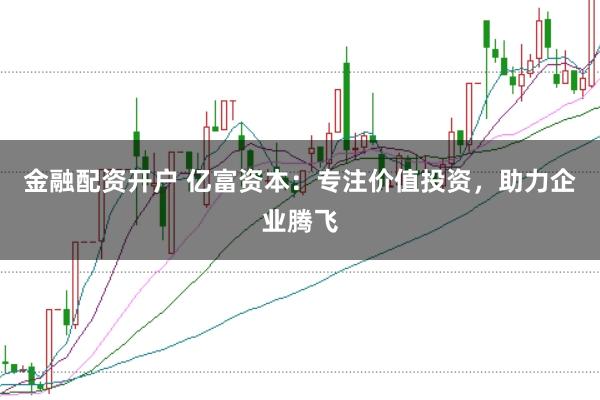 金融配资开户 亿富资本：专注价值投资，助力企业腾飞