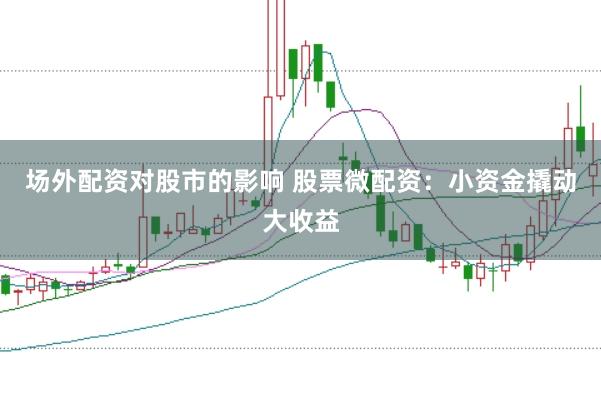 场外配资对股市的影响 股票微配资：小资金撬动大收益