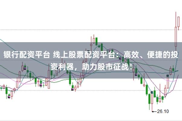 银行配资平台 线上股票配资平台：高效、便捷的投资利器，助力股市征战！