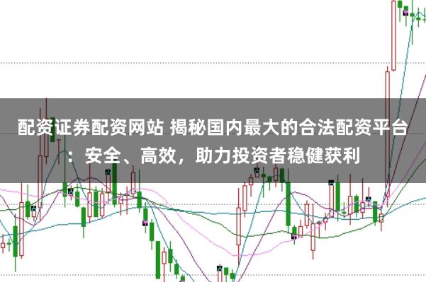 配资证券配资网站 揭秘国内最大的合法配资平台：安全、高效，助力投资者稳健获利