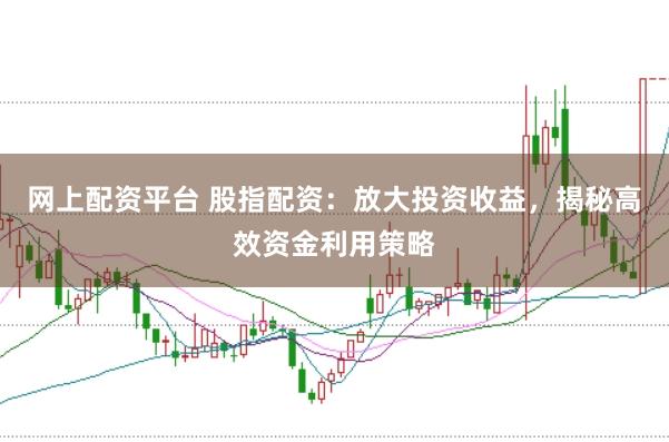 网上配资平台 股指配资：放大投资收益，揭秘高效资金利用策略