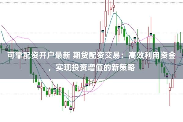 可靠配资开户最新 期货配资交易：高效利用资金，实现投资增值的新策略
