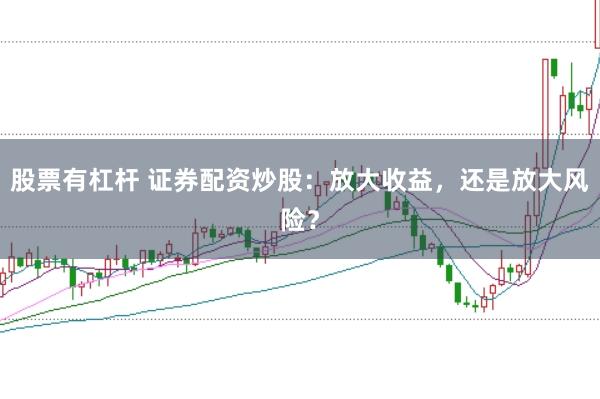股票有杠杆 证券配资炒股：放大收益，还是放大风险？