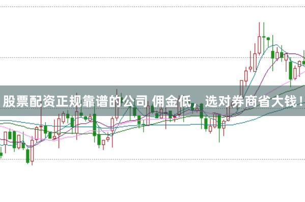 股票配资正规靠谱的公司 佣金低，选对券商省大钱！
