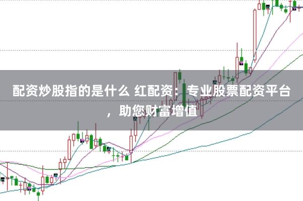 配资炒股指的是什么 红配资：专业股票配资平台，助您财富增值