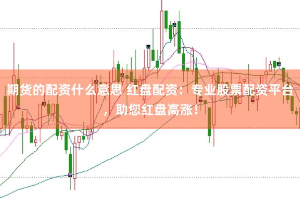 期货的配资什么意思 红盘配资：专业股票配资平台，助您红盘高涨！