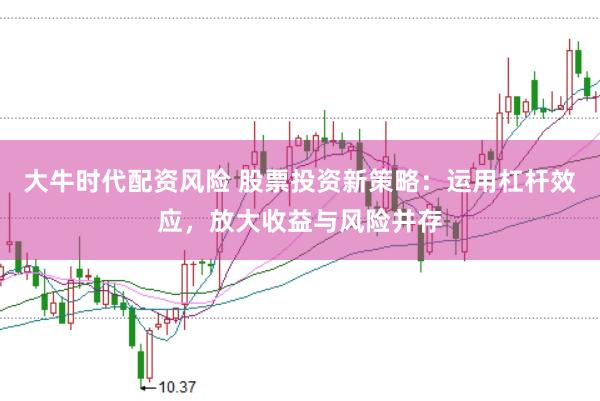 大牛时代配资风险 股票投资新策略：运用杠杆效应，放大收益与风险并存