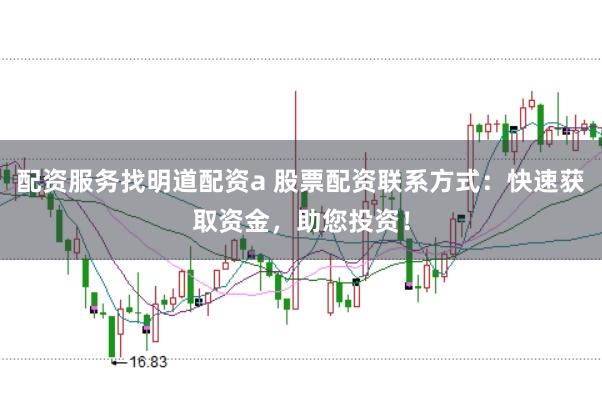配资服务找明道配资a 股票配资联系方式：快速获取资金，助您投资！