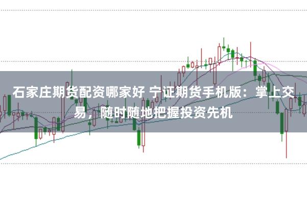石家庄期货配资哪家好 宁证期货手机版：掌上交易，随时随地把握投资先机