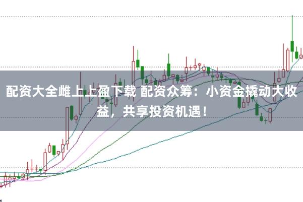 配资大全雌上上盈下载 配资众筹：小资金撬动大收益，共享投资机遇！