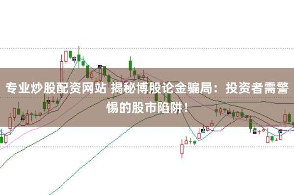 专业炒股配资网站 揭秘博股论金骗局：投资者需警惕的股市陷阱！